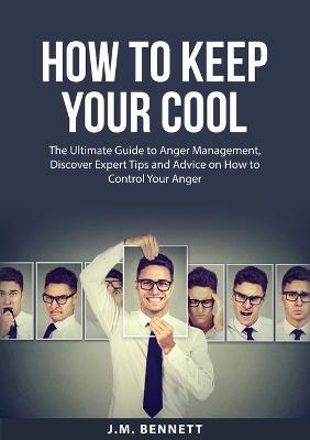 How to Keep Your Cool: The Ultimate Guide to Anger Management, Discover Expert Tips and Advice on How to Control Your Anger - Bennett, J M