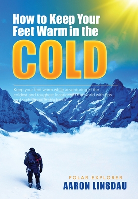 How to Keep Your Feet Warm in the Cold: Keep your feet warm in the toughest locations on Earth - Linsdau, Aaron, and Linsdau, Timothy (Editor)