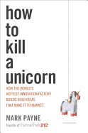 How to Kill a Unicorn: How the World's Hottest Innovation Factory Builds Bold Ideas That Make It to Market