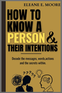How to Know a Person and Their Intentions: Decode the Messages: Words, Actions, and the Secrets Within.