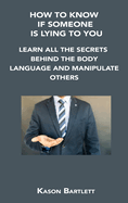 How to Know If Someone Is Lying to You: Learn All the Secrets Behind the Body Language and Manipulate Others