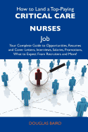 How to Land a Top-Paying Critical Care Nurses Job: Your Complete Guide to Opportunities, Resumes and Cover Letters, Interviews, Salaries, Promotions,