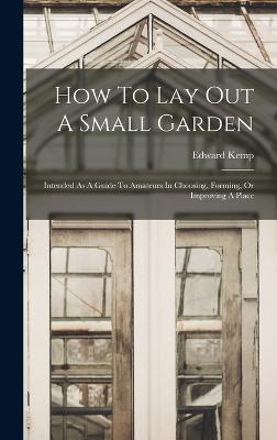 How To Lay Out A Small Garden: Intended As A Guide To Amateurs In Choosing, Forming, Or Improving A Place - Kemp, Edward