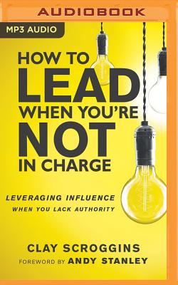 How to Lead When You're Not in Charge: Leveraging Influence When You Lack Authority - Scroggins, Clay (Read by), and Stanley, Andy (Foreword by)