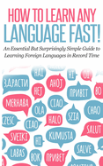 How to Learn Any Language Fast: An Essential but Surprisingly Simple Guide to Learning Foreign Languages in Record Time