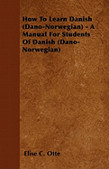 How to Learn Danish (Dano-Norwegian) - A Manual for Students of Danish (Dano-Norwegian)