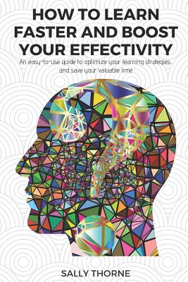 How to Learn Faster and Boost Your Effectivity: An Easy-To-Use Guide to Optimize Your Learning Strategies and Save Your Valuable Time - Thorne, Sally