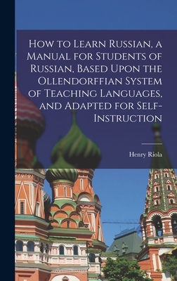 How to Learn Russian, a Manual for Students of Russian, Based Upon the Ollendorffian System of Teaching Languages, and Adapted for Self-instruction - Riola, Henry