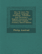 How To Learn The English Language: Grammar, Translator And Dictionary, English-roumanian And Roumanian-english... - Axelrad, Philip