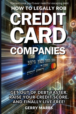 How to Legally Rob Credit-Card Companies: Get Out of Debt Faster, Raise Your Credit Score, and Finally Live Free! - Marrs, Gerry