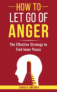 How to Let Go of Anger: The Effective Strategy to Find Inner Peace