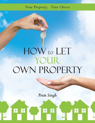 How to Let Your Own Property: Your Property, Your Choice - Singh, Prem