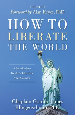 How To Liberate The World: A Step-By-Step Guide to Take Back Your Country UPDATED - Klingenschmitt, Gordon James, and Keyes, D Alan (Foreword by)