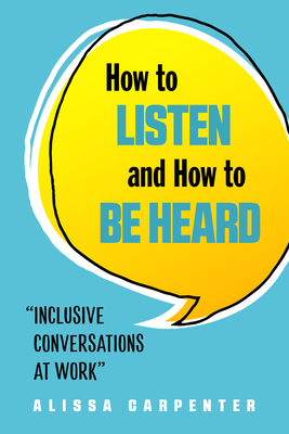 How to Listen and How to Be Heard: Inclusive Conversations at Work - Carpenter, Alissa