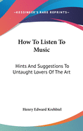 How To Listen To Music: Hints And Suggestions To Untaught Lovers Of The Art