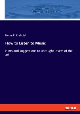How to Listen to Music: Hints and suggestions to untaught lovers of the art - Krehbiel, Henry E