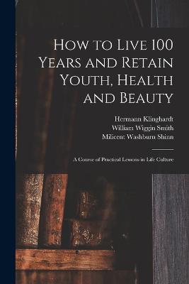 How to Live 100 Years and Retain Youth, Health and Beauty: A Course of Practical Lessons in Life Culture - Shinn, Milicent Washburn, and Klinghardt, Hermann, and Segno, A Victor