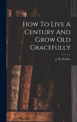 How To Live A Century And Grow Old Gracefully - Peebles, J M (James Martin) 1822-1 (Creator)