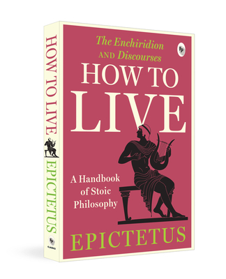 How to Live: A Handbook of Stoic Philosophy: Discourses and The Enchiridion by Epictetus - Epictetus