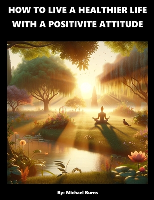 How To Live A Healthier Life With A Positive Attitude - Burns, Michael
