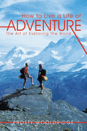 How to Live a Life of Adventure: The Art of Exploring the World
