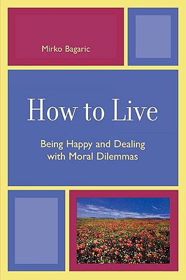 How to Live: Being Happy and Dealing with Moral Dilemmas - Bagaric, Mirko