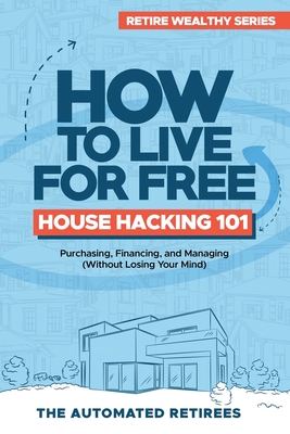 How to Live for Free - House Hacking 101: Purchasing, Financing, and Managing By-The-Room Rental Houses (Without Losing Your Mind) - Retirees, Automated