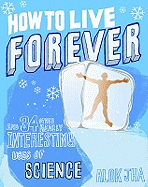 How to Live Forever: And 34 Other Really Interesting Uses of Science