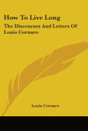 How To Live Long: The Discourses And Letters Of Louis Cornaro