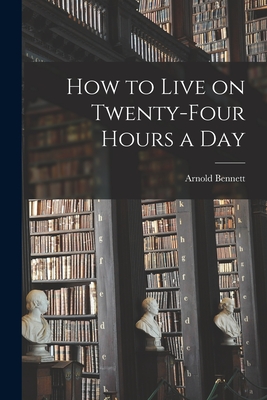 How to Live on Twenty-Four Hours a Day - Bennett, Arnold