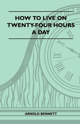 How To Live On Twenty-Four Hours A Day - Bennett, Arnold