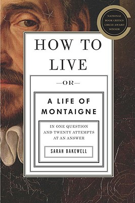 How to Live: Or a Life of Montaigne in One Question and Twenty Attempts at an Answer - Bakewell, Sarah