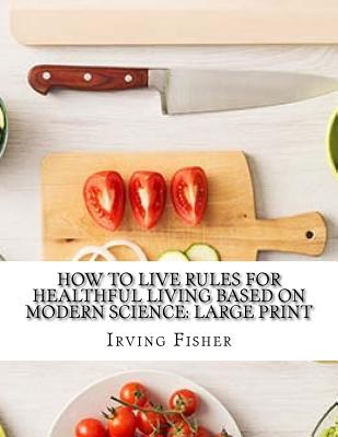 How to Live Rules for Healthful Living Based on Modern Science: Large Print - Fisher, Irving