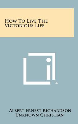 How to Live the Victorious Life - Richardson, Albert Ernest, and Unknown Christian