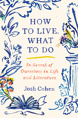 How to Live. What to Do: In Search of Ourselves in Life and Literature - Cohen, Josh