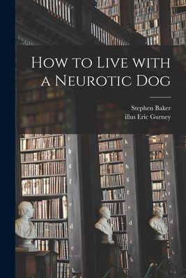 How to Live With a Neurotic Dog - Baker, Stephen 1921-2004, and Gurney, Eric Illus (Creator)