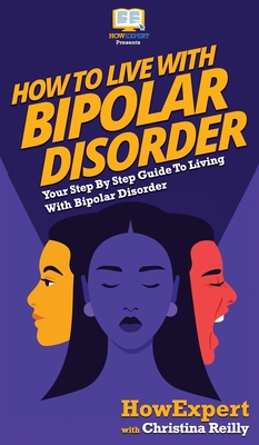 How to Live with Bipolar Disorder: Your Step By Step Guide To Living With Bipolar Disorder - Howexpert, and Reilly, Christina