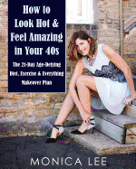 How to Look Hot & Feel Amazing in Your 40s: The 21-Day Age-Defying Diet, Exercise & Everything Makeover Plan