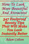 How to Look More Beautiful and Attractive: 347 Foolproof Beauty Tips That Will Make You Look Instantly Better