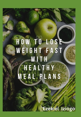 How to Lose Weight Fast with Healthy Meal Plans: Your Ultimate Guide to Quick and Healthy Weight Loss Success - Iziogo, Ezekiel