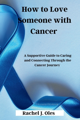 How to Love Someone with Cancer: A Supportive Guide to Caring and Connecting Through the Cancer Journey - Oles, Rachel J