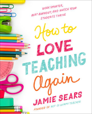 How to Love Teaching Again: Work Smarter, Beat Burnout, and Watch Your Students Thrive - Sears, Jamie