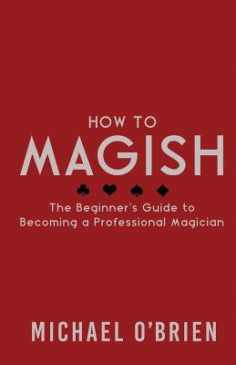 How to Magish Vol.1: The Beginner's Guide to Becoming a Professional Magician. - O'Brien, Michael