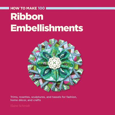 How to Make 100 Ribbon Embellishments: Trims, Rosettes, Sculptures, and Baubles for Fashion, Decor, and Crafts - Schmidt, Elaine