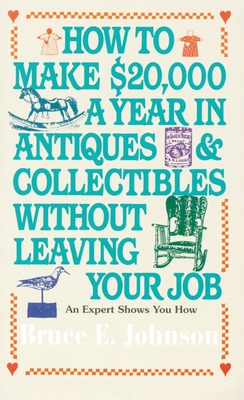 How to Make $20,000 a Year in Antiques and Collectibles Without Leaving Your Job: How to Make $20,000 a Year in Antiques and Collectibles Without Leaving Your Job: An Expert Shows You How - Johnson, Bruce E