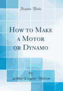 How to Make a Motor or Dynamo (Classic Reprint)