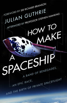 How to Make a Spaceship: A Band of Renegades, an Epic Race and the Birth of Private Space Flight - Guthrie, Julian, and Branson, Richard, Sir (Foreword by)