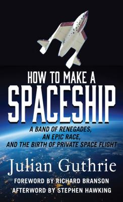 How to Make a Spaceship: A Band of Renegades, an Epic Race, and the Birth of Private Space Flight - Guthrie, Julian