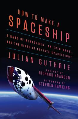 How to Make a Spaceship: A Band of Renegades, an Epic Race, and the Birth of Private Spaceflight - Guthrie, Julian, and Branson, Richard, Sir (Preface by), and Hawking, Stephen (Afterword by)