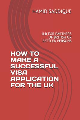 How to Make a Successful Visa Application for the UK: Ilr for Partners of British or Settled Persons - Saddique, Hamid
